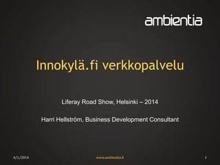 Innokylä.fi verkkopalvelu
Liferay Road Show, Helsinki – 2014
Harri Hellström, Business Development Consultant
4/1/2014 www.ambientia.fi 1
 