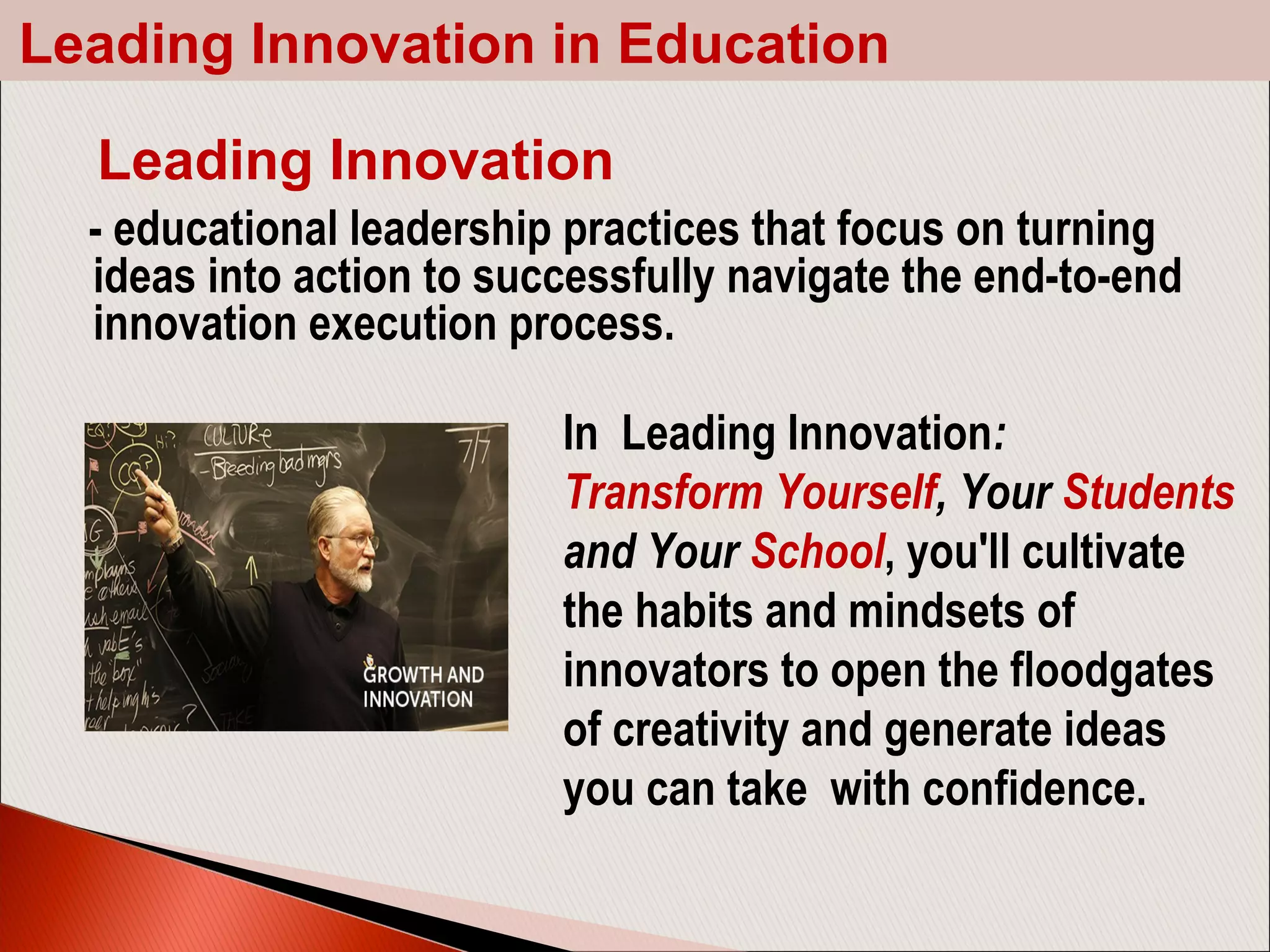 - educational leadership practices that focus on turning
ideas into action to successfully navigate the end-to-end
innovation execution process.
In Leading Innovation:
Transform Yourself, Your Students
and Your School, you'll cultivate
the habits and mindsets of
innovators to open the floodgates
of creativity and generate ideas
you can take with confidence.
Leading Innovation
Leading Innovation in Education
 