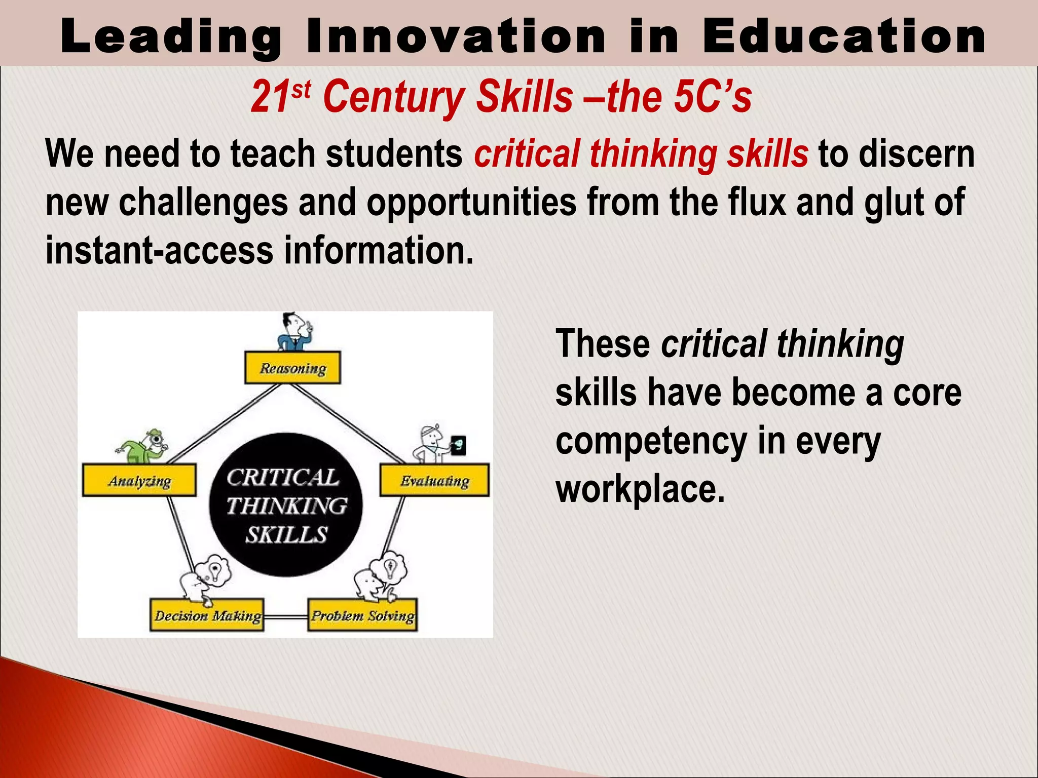 21st
Century Skills –the 5C’s
These critical thinking
skills have become a core
competency in every
workplace.
Leading Innovation in Education
We need to teach students critical thinking skills to discern
new challenges and opportunities from the flux and glut of
instant-access information.
 