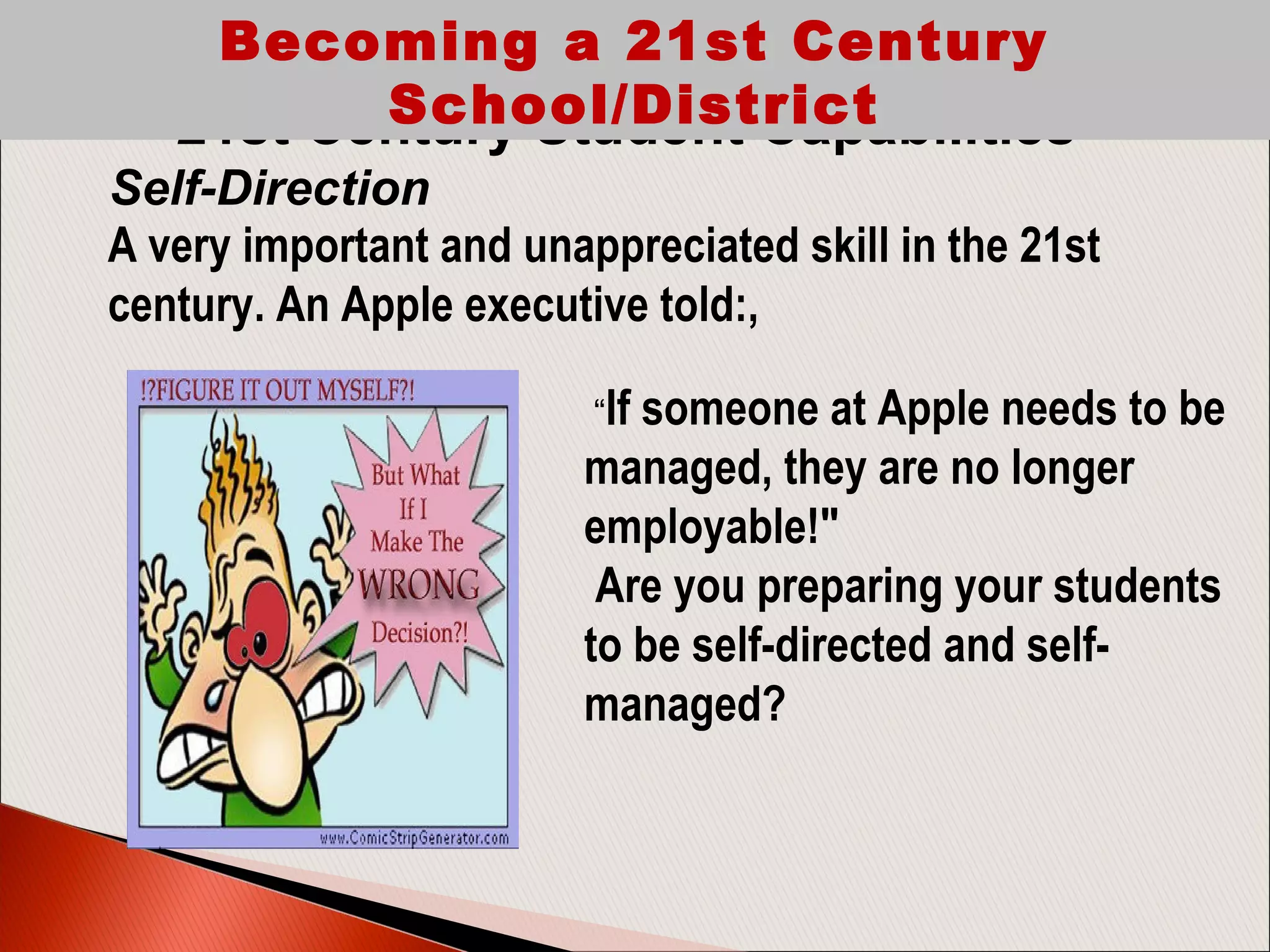 A very important and unappreciated skill in the 21st
century. An Apple executive told:,
21st Century Student Capabilities
Self-Direction
Becoming a 21st Century
School/District
“If someone at Apple needs to be
managed, they are no longer
employable!"
Are you preparing your students
to be self-directed and self-
managed?
 