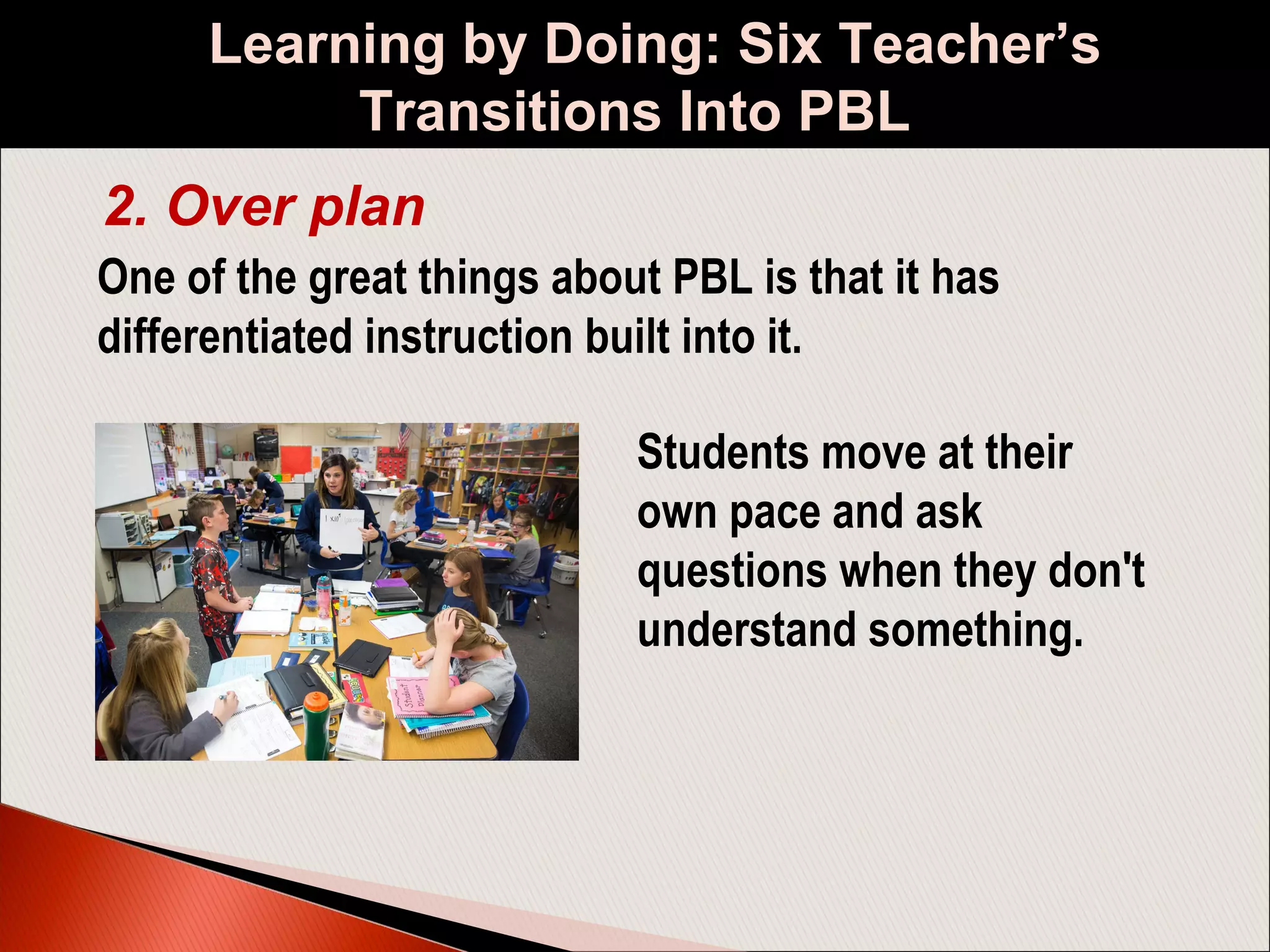 Learning by Doing: Six Teacher’s
Transitions Into PBL
One of the great things about PBL is that it has
differentiated instruction built into it.
2. Over plan
Students move at their
own pace and ask
questions when they don't
understand something.
 