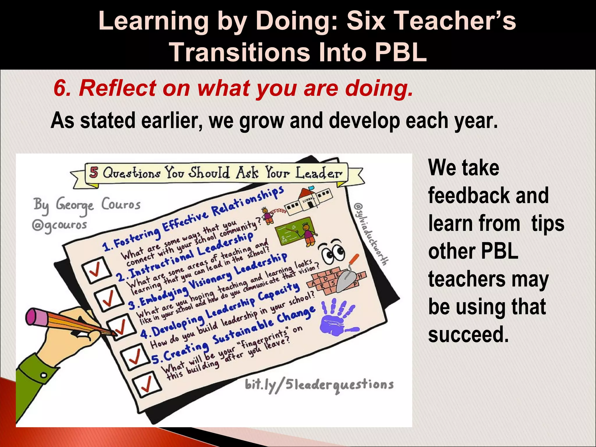As stated earlier, we grow and develop each year.
Learning by Doing: Six Teacher’s
Transitions Into PBL
6. Reflect on what you are doing.
We take
feedback and
learn from tips
other PBL
teachers may
be using that
succeed.
 
