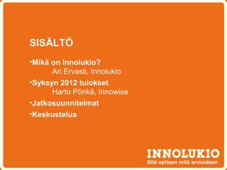 SISÄLTÖ
•Mikä on Innolukio?
      Ari Ervasti, Innolukio
•Syksyn 2012 tulokset
      Harto Pönkä, Innowise
•Jatkosuunnitelmat
•Keskustelua




                               Sitä opitaan mitä arvioidaan
 