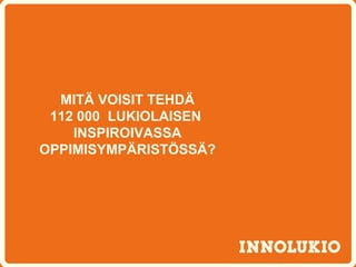 MITÄ VOISIT TEHDÄ
 112 000 LUKIOLAISEN
    INSPIROIVASSA
OPPIMISYMPÄRISTÖSSÄ?
 