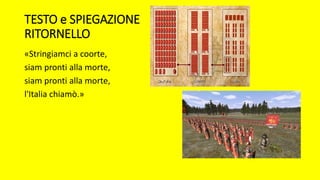TESTO e SPIEGAZIONE
RITORNELLO
«Stringiamci a coorte,
siam pronti alla morte,
siam pronti alla morte,
l'Italia chiamò.»
 