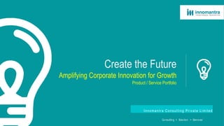 Create the Future
Amplifying Corporate Innovation for Growth
Product / Service Portfolio
Innomantra Consulting Private Limited
Co nsulting > Solution > Services1
 
