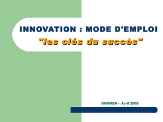 INNOVATION : MODE D'EMPLOI   &quot;les clés du succès&quot; BOOMER -  Avril 2005 