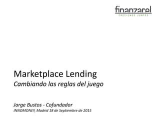 Marketplace Lending
Cambiando las reglas del juego
Jorge Bustos - Cofundador
INNOMONEY, Madrid 18 de Septiembre de 2015
1
 