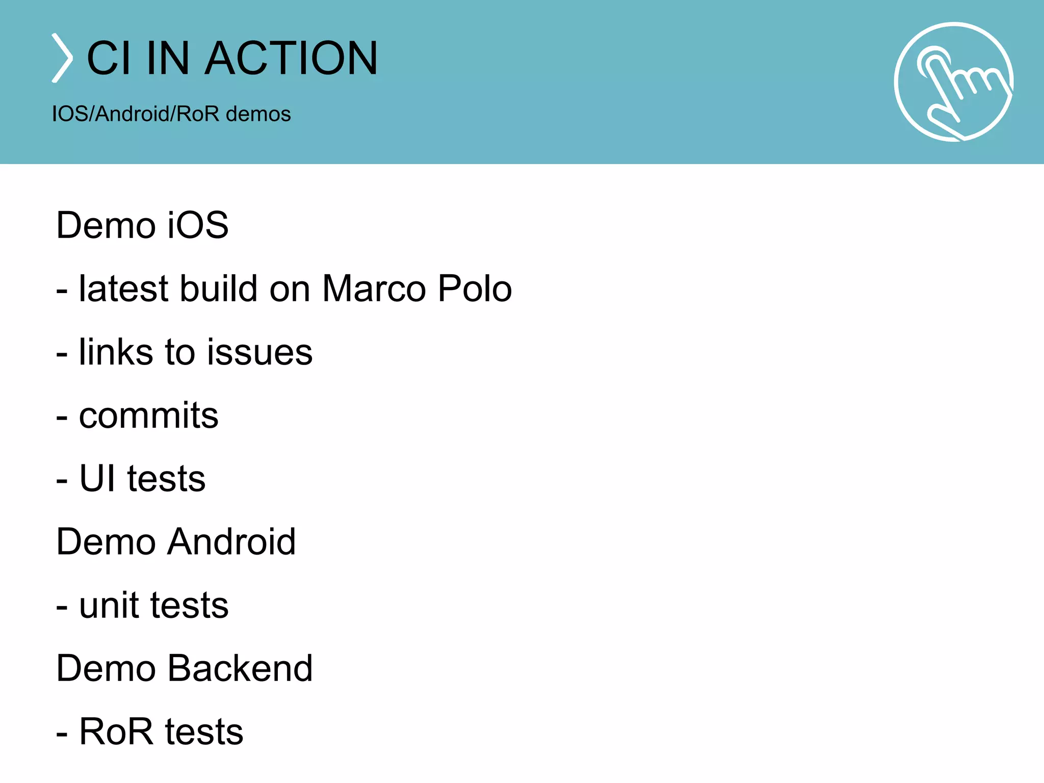CI IN ACTION 
IOS/Android/RoR demos 
Demo iOS 
- latest build on Marco Polo 
- links to issues 
- commits 
- UI tests 
Demo Android 
- unit tests 
Demo Backend 
- RoR tests 
 