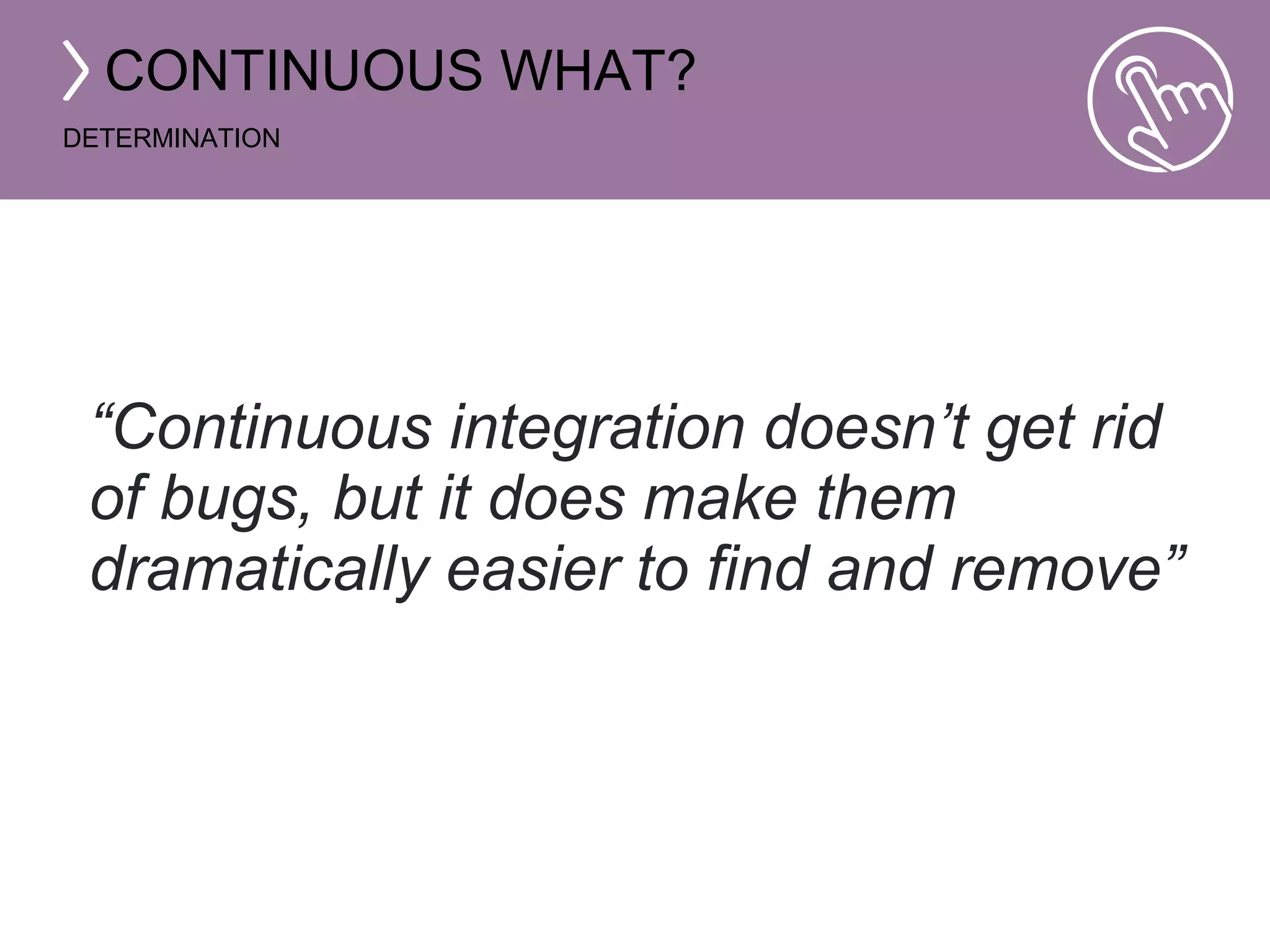 CONTINUOUS WHAT? 
DETERMINATION 
“Continuous integration doesn’t get rid 
of bugs, but it does make them 
dramatically easier to find and remove” 
 