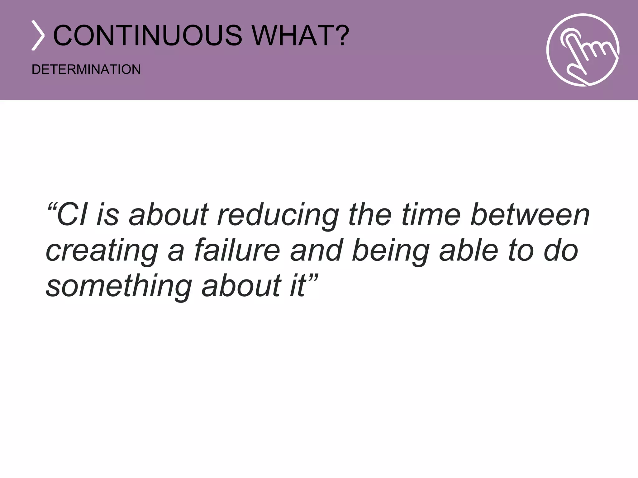 CONTINUOUS WHAT? 
DETERMINATION 
“CI is about reducing the time between 
creating a failure and being able to do 
something about it” 
 