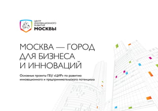 МОСКВА — ГОРОД
ДЛЯ БИЗНЕСА
И ИННОВАЦИЙ
Основные проекты ГБУ «ЦИР» по развитию
инновационного и предпринимательского потенциала
 
