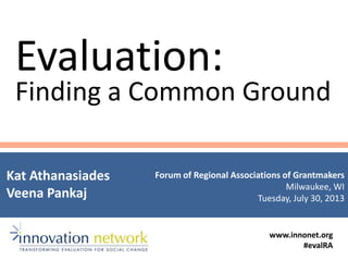 Evaluation:
Finding a Common Ground
Kat Athanasiades
Veena Pankaj
Forum of Regional Associations of Grantmakers
Milwaukee, WI
Tuesday, July 30, 2013
www.innonet.org
#evalRA
 