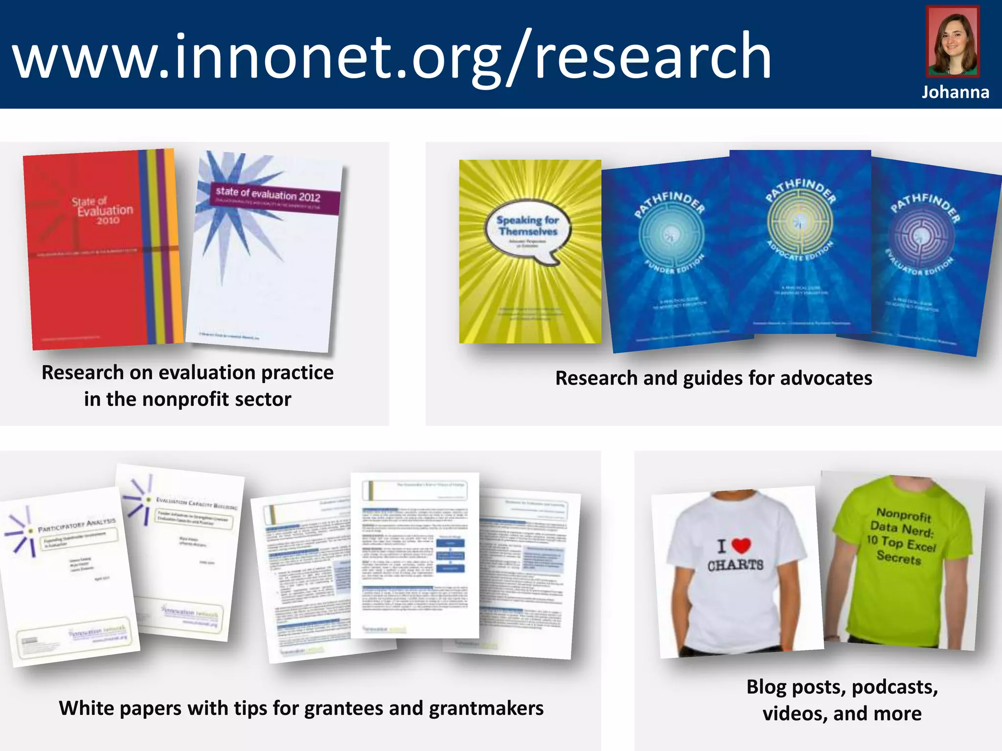 www.innonet.org/research

Research on evaluation practice
in the nonprofit sector

White papers with tips for grantees and grantmakers

Johanna

Research and guides for advocates

Blog posts, podcasts,
videos, and more

 