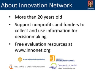 About Innovation Network
• More than 20 years old

• Support nonprofits and funders to
collect and use information for
decisionmaking
• Free evaluation resources at
www.innonet.org

Johanna

 