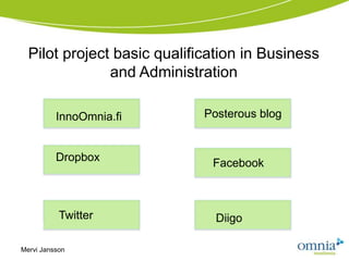 Pilot project basic qualification in Business
               and Administration

            InnoOmnia.fi     Posterous blog


            Dropbox           Facebook



            Twitter            Diigo
  ClipArt
ClipArt


Mervi Jansson
 