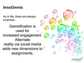 InnoOmnia

As in life, there are always
surprises.

    Gameification is
          used for
increased engagement.
         Alternate
 reality via social media
adds new dimensions to
       assignments.
 