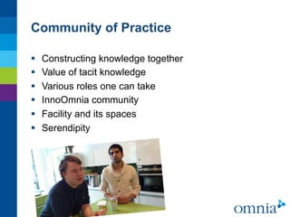 Community of Practice

§    Constructing knowledge together
§    Value of tacit knowledge
§    Various roles one can take
§    InnoOmnia community
§    Facility and its spaces
§    Serendipity
 