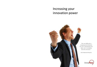 Increasing your
innovation power




                       “The real difficulty in
                     changing any enterprise
                   lies not in developing new
                      ideas, but in escaping
                        from the old ones.”

                     John Maynard Keynes
 