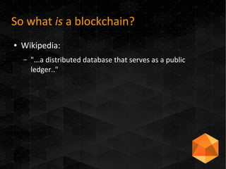 So what is a blockchain?
● Wikipedia:
– "...a distributed database that serves as a public
ledger.."
 