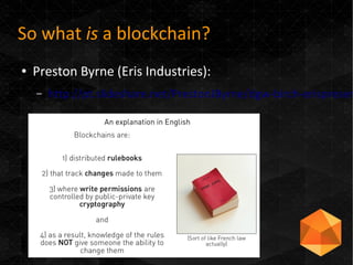 So what is a blockchain?
● Preston Byrne (Eris Industries):
– http://pt.slideshare.net/PrestonJByrne/dgw-birch-erispresen
 