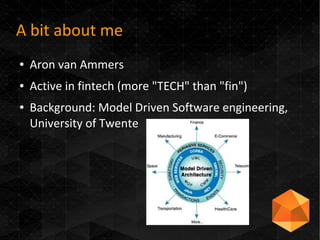 A bit about me
● Aron van Ammers
● Active in fintech (more "TECH" than "fin")
● Background: Model Driven Software engineering,
University of Twente
 