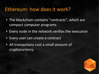 Ethereum: how does it work?
● The blockchain contains "contracts", which are
compact computer programs
● Every node in the network verifies the execution
● Every user can create a contract
● All transactions cost a small amount of
cryptocurrency
 