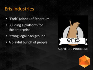 Eris Industries
● "Fork" (clone) of Ethereum
● Building a platform for
the enterprise
● Strong legal background
● A playful bunch of people
 