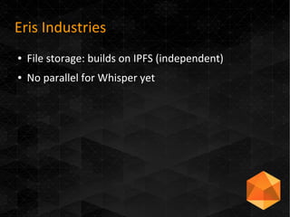 Eris Industries
● File storage: builds on IPFS (independent)
● No parallel for Whisper yet
 