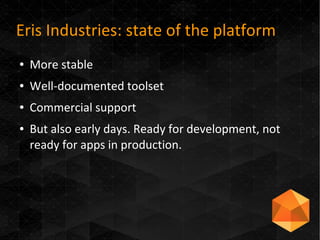Eris Industries: state of the platform
● More stable
● Well-documented toolset
● Commercial support
● But also early days. Ready for development, not
ready for apps in production.
 
