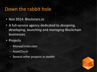 Down the rabbit hole
● Nov 2014: Blockstars.io
● A full-service agency dedicated to designing,
developing, launching and managing Blockchain
businesses
● Projects
– MoneyCircles.com
– AssetCha.in
– Several other projects in stealth
 