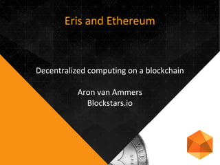 Eris and Ethereum
Decentralized computing on a blockchain
Aron van Ammers
Blockstars.io
 