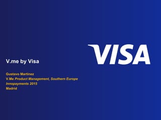 V.me by Visa
Gustavo Martinez - martineg@visa.com
V.Me Product Management, Southern Europe
Innopayments 2015
Madrid
 