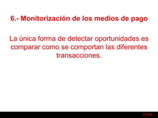 © Nuk
6.- Monitorización de los medios de pago
La única forma de detectar oportunidades es
comparar como se comportan las diferentes
transacciones.
 