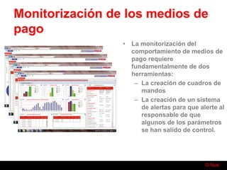 © Nuk
Monitorización de los medios de
pago
• La monitorización del
comportamiento de medios de
pago requiere
fundamentalmente de dos
herramientas:
– La creación de cuadros de
mandos
– La creación de un sistema
de alertas para que alerte al
responsable de que
algunos de los parámetros
se han salido de control.
 