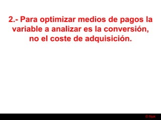 © Nuk
2.- Para optimizar medios de pagos la
variable a analizar es la conversión,
no el coste de adquisición.
 