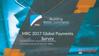 MRC 2017 Global Payments
SurveyPresented by Úna Dillon, Managing Director MRC Europe
At the Adigital Conference 30th March 2017, Madrid
 