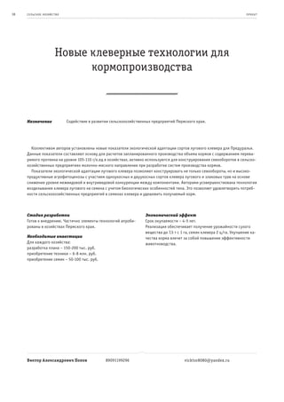 38   се ль ское хоз яйс т во                                                                                                 пр оeк т




                         Новые клеверные технологии для
                               кормопроизводства



     Назначение                Содействие в развитии сельскохозяйственных предприятий Пермского края.




       Коллективом авторов установлены новые показатели экологической адаптации сортов лугового клевера для Предуралья.
     Данные показатели составляют основу для расчетов запланированного производства объема кормов с содержанием перева-
     римого протеина на уровне 105-110 г/к.ед в хозяйствах, активно используются для конструирования севооборотов в сельско-
     хозяйственных предприятиях молочно-мясного направления при разработке систем производства кормов.
       Показатели экологической адаптации лугового клевера позволяют конструировать не только севообороты, но и высоко-
     продуктивные агрофитоценозы с участием одноукосных и двуукосных сортов клевера лугового и злаковых трав на основе
     снижения уровня межвидовой и внутривидовой конкуренции между компонентами. Авторами усовершенствована технология
     возделывания клевера лугового на семена с учетом биологических особенностей типа. Это позволяет удовлетворить потреб-
     ности сельскохозяйственных предприятий в семенах клевера и удешевить получаемый корм.



     Стадия разработки                                                Экономический эффект
     Готов к внедрению. Частично элементы технологий апроби-          Срок окупаемости – 4-5 лет.
     рованы в хозяйствах Пермского края.                              Реализация обеспечивает получение урожайности сухого
                                                                      вещества до 7,5 т с 1 га, семян клевера 2 ц/га. Улучшение ка-
     Необходимые инвестиции                                           чества корма влечет за собой повышение эффективности
     Для каждого хозяйства:                                           животноводства.
     разработка плана – 150-200 тыс. руб.
     приобретение техники – 6-8 млн. руб.
     приобретение семян – 50-100 тыс. руб.




     Виктор Александрович Попов                   89091199296                              vicktor8080@yandex.ru
 