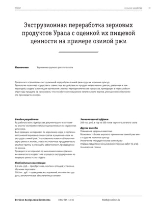 пр оeк т                                                                                               се ль ское хоз яйс т во   41




            Экструзионная переработка зерновых
           продуктов Урала с оценкой их пищевой
              ценности на примере озимой ржи


Назначение          Кормление крупного рогатого скота




Предлагается технология экструзионной переработки озимой ржи и других зерновых культур.
Технология позволяет осуществить совместное воздействие на продукт интенсивным сдвигом, давлением и тем-
пературой, создать условия для протекания сложных термодинамических процессов, приводящих к перестройкам
структуры продукта на наноуровне, что способствует повышению питательности кормов, уменьшению себестоимо-
сти производства молока.




Стадия разработки                                           Экономический эффект
Разработана конструкторская документация и изготовле-       200 тыс. руб. в год на 100 голов крупного рогатого скота
на опытно-экспериментальная одношнековая экструзионная
установка.                                                  Другие выгоды
Был проведен эксперимент по кормлению коров с постепен-     Повышение здоровья животных
ной заменой кормовых концентратов в рационах коров на       Возможность более широкого применения озимой ржи вме-
экструдат озимой ржи. Это позволило повысить биологиче-     сто других зерновых культур
скую ценность молока, повысить молочную продуктивность      Увеличение площадей посева озимой ржи
опытной группы и уменьшить себестоимость произведенно-      Перераспределение сельскохозяйственных работ по агро-
го молока.                                                  техническим срокам
Проводится эксперимент по выявлению влияния физико-
механического воздействия в процессе экструдирования на
пищевую ценность экструдата

Необходимые инвестиции
2,5 млн. руб. – приобретение, монтаж и отладка установки,
обучение персонала
300 тыс. руб. – проведение исследований, анализы экстру-
дата, автоматическое обеспечение установки




Евгения Валерьевна Пепеляева             8 902 795-43-04                         fts08@rambler.ru
 