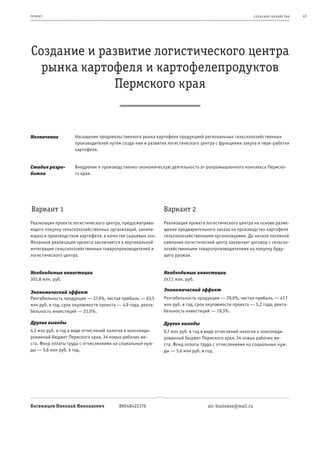 пр оек т                                                                                                 се ль ское хоз яйс т во   43




Создание и развитие логистического центра
  рынка картофеля и картофелепродуктов
             Пермского края


Назначение           Насыщение продовольственного рынка картофеля продукцией региональных сельскохозяйственных
                     производителей путем созда-ния и развития логистического центра с функциями закупа и пере-работки
                     картофеля.


Стадия разра-        Внедрение в производственно-экономическую деятельность аг-ропромышленного комплекса Пермско-
ботки                го края.




Вариант 1                                                     Вариант 2
Реализация проекта логистического центра, предусматрива-      Реализация проекта логистического центра на основе разме-
ющего покупку сельскохозяйственных организаций, занима-       щения предварительного заказа на производство картофеля
ющихся производством картофеля, в качестве сырьевых зон.      сельскохозяйственными организациями. До начала посевной
Механизм реализации проекта заключается в вертикальной        кампании логистический центр заключает договор с сельско-
интеграции сельскохозяйственных товаропроизводителей и        хозяйственными товаропроизводителями на покупку буду-
логистического центра.                                        щего урожая.


Необходимые инвестиции                                        Необходимые инвестиции
301,8 млн. руб.                                               247,1 млн. руб.

                                                              Экономический эффект
Экономический эффект
Рентабельность продукции — 37,9%, чистая прибыль — 63,5       Рентабельность продукции — 29,6%, чистая прибыль — 47,7
млн руб. в год, срок окупаемости проекта — 4,9 года, рента-   млн руб. в год, срок окупаемости проекта — 5,2 года, рента-
бельность инвестиций — 21,0%.                                 бельность инвестиций — 19,3%.

Другие выгоды                                                 Другие выгоды
4,3 млн руб. в год в виде отчислений налогов в консолиди-     9,7 млн руб. в год в виде отчислений налогов в консолиди-
рованный бюджет Пермского края, 34 новых рабочих ме-          рованный бюджет Пермского края, 34 новых рабочих ме-
ста. Фонд оплаты труда с отчислениями на социальные нуж-      ста. Фонд оплаты труда с отчислениями на социальные нуж-
ды — 5,6 млн руб. в год.                                      ды — 5,6 млн руб. в год.




Косвинцев Николай Николаевич              89048422376                             aic-business@mail.ru
 