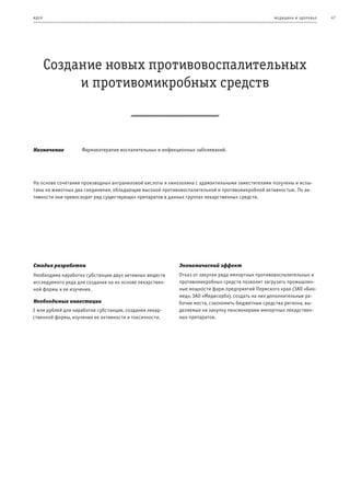 и де я                                                                                           ме дицина и з дор овье   47




         Создание новых противовоспалительных
              и противомикробных средств



Назначение          Фармакотерапия воспалительных и инфекционных заболеваний.




На основе сочетания производных антраниловой кислоты и хинозолина с адамантильными заместителями получены и испы-
таны на животных два соединения, обладающие высокой противовоспалительной и противомикробной активностью. По ак-
тивности они превосходят ряд существующих препаратов в данных группах лекарственных средств.




Стадия разработки                                          Экономический эффект
Необходима наработка субстанции двух активных веществ      Отказ от закупки ряда импортных противовоспалительных и
исследуемого ряда для создания на их основе лекарствен-    противомикробных средств позволит загрузить промышлен-
ной формы и ее изучения.                                   ные мощности фарм.предприятий Пермского края (ЗАО «Био-
                                                           мед», ЗАО «Медисорб»), создать на них дополнительные ра-
Необходимые инвестиции                                     бочие места, сэкономить бюджетные средства региона, вы-
2 млн рублей для наработки субстанции, создания лекар-     деляемые на закупку пенсионерами импортных лекарствен-
ственной формы, изучения ее активности и токсичности.      ных препаратов.
 