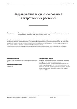 пр оек т                                                                                            ме дицина и з дор овье   55




                Выращивание и культивирование
                   лекарственных растений



Назначение          Проект предполагает создание бизнес-инкубатора по созданию комбинаций и лекарственных форм из
                    105 видов лекарственных растений Пермского края на базе ПГФА.



Потребители вновь созданных товарных продуктов из лекарственного сырья представлены минимум двумя сегментами рын-
ка: малообеспеченное население и премиальный сегмент. Малообеспеченное население сегментируется на две части: инди-
видуальные потребители и организованные социальные группы (дома престарелых, школы – интернаты, детские дома), ис-
пользующие товарные продукты в лечебных и профилактических целях.
Премиальный сегмент (фитобары, фитнес и SPA-центры) использует товарные продукты как имиджевую составляющую.




Стадия разработки                                           Экономический эффект
Проект готов к реализации. Подготовлена информационная      Снижение затрат индивидуальных потребителей на лечение
база.                                                       и профилактику сезонной заболеваемости.
                                                            Широкая доступность, выраженное профилактическое, им-
Необходимые инвестиции
                                                            муностимулирующее действие и диетологические свойства
2,5 млн. руб.                                               товарного продукта, простота изготовления настоев, отваров
                                                            и чаев позволяет всем категориям потребителей получить
                                                            желаемый эффект.




Марина Александровна Маркичева         gidev@mail.ru                            89226446974
 