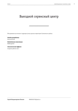 пр оек т                                                                            информационные т е х нологии. св язь   73




                        Выездной сервисный центр



Обслуживание оргтехники в труднодоступных дальних территориях Соликамского района


Стадия разработки
Окончательная

Необходимые инвестиции
80000 рублей

Экономический эффект
Создание рабочих мест




Сергей Владимирович Ломаев             89082562379@mail.ru
 