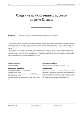 и де я                                                                               к ульт ура , т уризм , социа льные пр оек т ы   79




              Создание искусственных порогов
                      на реке Коспаш



Назначение           Развитие индустрии туризма Александровского муниципального района.




   Программа создания искусственных порогов на реке Коспаш направлена на развитие активных видов туризма. На террито-
рии Пермского края нет рек 3-4 категории сложности, которые пользуются большим спросом у туристов. Данный проект по-
зволит создать искусственные пороги 3-4 категории сложности, которые могут стать жемчужиной активных туров Пермско-
го края.
   Для создания искусственных порогов будут использованы участки русла речки Коспаш с резким возрастанием уклона и
скорости течения, в местах пересечения рекой скалистых гряд, морен, выходов трудноразмываемых коренных горных пород,
скоплений валунов, продуктов горных обвалов и селей, последствий человеческой деятельности, например взрывных работ
при прокладке дорог (искусственные или взрывные пороги).




Стадия разработки                                            Экономический эффект
Разработка проекта                                           Срок окупаемости необходимых вложений -5-7 лет

Необходимые инвестиции                                       Другие выгоды
Подготовительный этап – 175 тыс. рублей.                     Привлечение дополнительных инвестиций в учреждения, за-
Предварительная сумма                                        нимающиеся туризмом на территории Александровского му-
предполагаемых затрат основного этапа -4462988,80 рублей     ниципального района, повышение спроса на туристические
Предварительная сумма                                        путевки, привлечение инвестиций для благоустройства стоя-
предполагаемых затрат завершающего этапа - 164811,20 ру-     нок на реке Коспаш, создание новых рабочих мест.
блей




Шавшуков Н. Е.                          olimp_alex@mail.ru                      8(34274)3 64 88
 