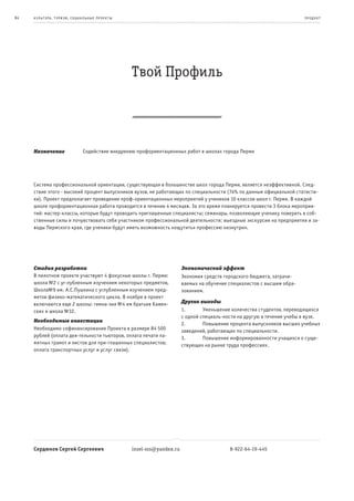 84   к ульт ура , т уризм , социа льные пр оек т ы                                                                          пр од ук т




                                                     Твой Профиль




     Назначение                  Содействие внедрению профориентационных работ в школах города Перми




     Система профессиональной ориентации, существующая в большинстве школ города Перми, является неэффективной. След-
     ствие этого - высокий процент выпускников вузов, не работающих по специальности (74% по данным официальной статисти-
     ки). Проект предполагает проведение проф-ориентационных мероприятий у учеников 10 классов школ г. Перми. В каждой
     школе профориентационная работа проводится в течение 4 месяцев. За это время планируется провести 3 блока мероприя-
     тий: мастер-классы, которые будут проводить приглашенные специалисты; семинары, позволяющие ученику поверить в соб-
     ственные силы и почувствовать себя участником профессиональной деятельности; выездные экскурсии на предприятия и за-
     воды Пермского края, где ученики будут иметь возможность «ощутить» профессию «изнутри».




     Стадия разработки                                                     Экономический эффект
     В пилотном проекте участвуют 4 фокусные школы г. Перми:               Экономия средств городского бюджета, затрачи-
     школа №2 с уг-лубленным изучением некоторых предметов,                ваемых на обучение специалистов с высшим обра-
     Школа№9 им. А.С.Пушкина с углубленным изучением пред-                 зованием.
     метов физико-математического цикла. В ноябре в проект
     включаются еще 2 школы: гимна-зия №4 им братьев Камен-                Другие выгоды
     ских и школа №32.                                                     1.       Уменьшение количества студентов, переводящихся
                                                                           с одной специаль-ности на другую в течение учебы в вузе.
     Необходимые инвестиции
                                                                           2.       Повышение процента выпускников высших учебных
     Необходимо софинансирование Проекта в размере 84 500                  заведений, работающих по специальности.
     рублей (оплата дея-тельности тьюторов, оплата печати па-              3.       Повышение информированности учащихся о суще-
     мятных грамот и листов для при-глашенных специалистов;                ствующих на рынке труда профессиях.
     оплата транспортных услуг и услуг связи).




     Сердюков Сергей Сергеевич                       insel-sss@yandex.ru                      8-922-64-19-445
 