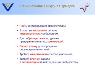 Региональная венчурная ярмарка




• Часть региональной инфраструктуры
• Влияет на восприятие региона
  инвестиционным сообществом
• Дает обратную связь по уровню
  предпринимательских компетенций
• Задает планку для «среднего»
  слоя предпринимателей
• Требует качественного состава участников
• Требует плотной работы
  с региональным инвестиционным сообществом
 