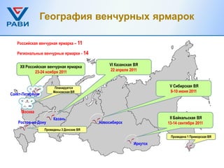 География венчурных ярмарок

   Российская венчурная ярмарка – 11

   Региональные венчурные ярмарки - 14


     XII Российская венчурная ярмарка          VI Казанская ВЯ
              23-24 ноября 2011                 22 апреля 2011



                        Планируется                                   V Сибирская ВЯ
                       Московская ВЯ                                  9-10 июня 2011
Санкт-Петербург



     Москва
                       Казань                                         II Байкальская ВЯ
    Ростов-на-Дону                         Новосибирск               13-14 сентября 2011
                  Проведены 3 Донские ВЯ

                                                                      Проведена 1 Приморская ВЯ

                                                           Иркутск
 