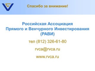 Спасибо за внимание!



      Российская Ассоциация
Прямого и Венчурного Инвестирования
               (РАВИ)
         тел (812) 326-61-80
            rvca@rvca.ru
            www.rvca.ru
 