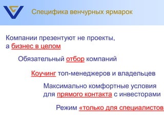 Специфика венчурных ярмарок


Компании презентуют не проекты,
а бизнес в целом
   Обязательный отбор компаний

       Коучинг топ-менеджеров и владельцев
          Максимально комфортные условия
          для прямого контакта с инвесторами
              Режим «только для специалистов»
 