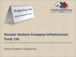 РОССИЙСКАЯ ВЕНЧУРНАЯ
                                     КОМПАНИЯ




Russian Venture Company Infrastructure
Fund, Ltd.

Reznik Svetlana Grigorievna
 